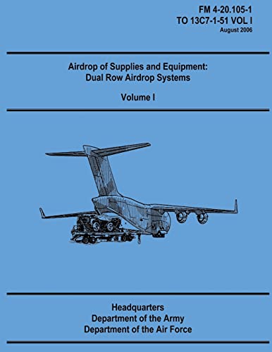 Airdrop of Supplies and Equipment: Dual Row Airdrop Systems - Volume I (FM 4-20.105-1 / TO 13C7-1-51 VOL I) (9781481106450) by Army, Department Of The; Air Force, Department Of The