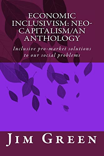 ECONOMIC INCLUSIVISM: Neo-Capitalism/An Anthology: Inclusive pro-market solutions to our social problems (9781481278430) by Green, Jim