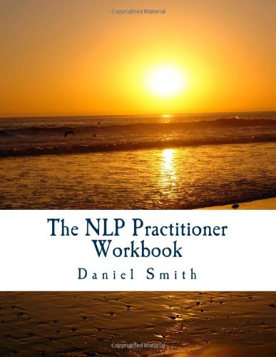 The NLP Practitioner Workbook: Practitioner-level Neuro-Linguistic Programming, including Classic Code, Contemporary NLP and New Code NLP (9781482050875) by Smith, Daniel