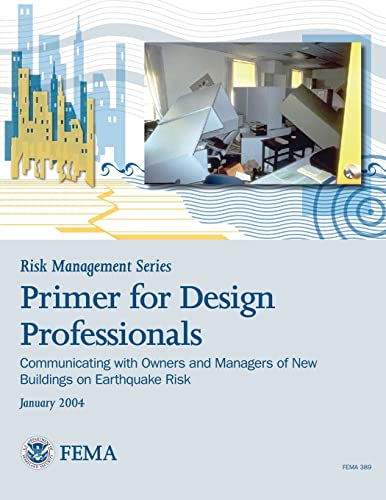 Risk Management Series: Primer for Design Professionals: Communicating with Owners and Managers of New Buildings on Earthquake Risk (FEMA 389 / January 2004) (9781482094329) by Security, U. S. Department Of Homeland; Agency, Federal Emergency Management