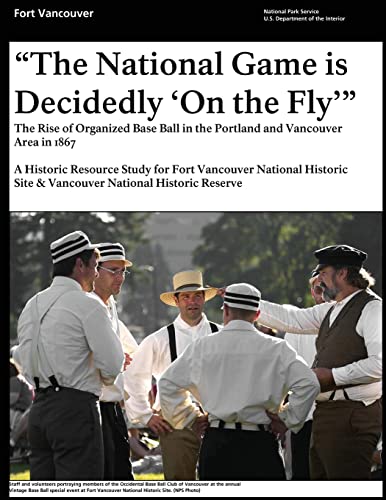 "That National Game is Decidedly 'On the Fly'" The Rise of Organized Base Ball in the Portland and Vancouver Area in 1867 - A Historic Resource study ... Site & Vancouver National Historic Reserve (9781482319323) by Service, National Park; Interior, U.S. Department Of The