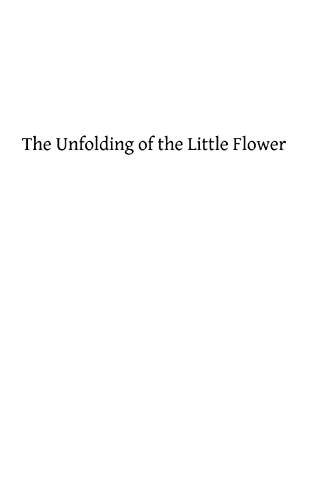 The Unfolding of the Little Flower: A Study of the Life and Spiritual Development of the Servant of God, Sister Theresa of the Child Jesus, Professed Religious of the Carmel of Lisieux (9781482684711) by Cunningham, William M