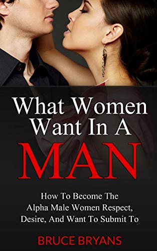 9781482699777: What Women Want In A Man: How To Become The Alpha Male Women Respect, Desire, And Want To Submit To