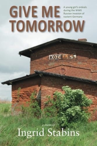 9781484028483: Give Me Tomorrow: A young girl's ordeals during the WWII Russian invasion of eastern Germany