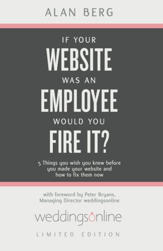If Your Website Was An Employee, Would You Fire It? weddingsonline edition: 5 Things You Wish You Knew Before You Made Your Website and How to Fix Them Now (9781484129623) by Berg, Alan