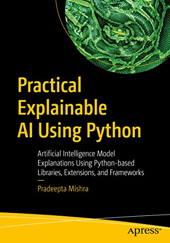 9781484271575: Practical Explainable AI Using Python: Artificial Intelligence Model Explanations Using Python-based Libraries, Extensions, and Frameworks