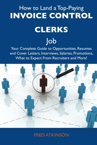 How to Land a Top-Paying Invoice control clerks Job: Your Complete Guide to Opportunities, Resumes and Cover Letters, Interviews, Salaries, Promotions, What to Expect From Recruiters and More (9781486120390) by Atkinson, Fred