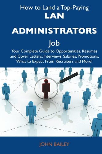 How to Land a Top-Paying LAN administrators Job: Your Complete Guide to Opportunities, Resumes and Cover Letters, Interviews, Salaries, Promotions, What to Expect From Recruiters and More (9781486121007) by Bailey, John