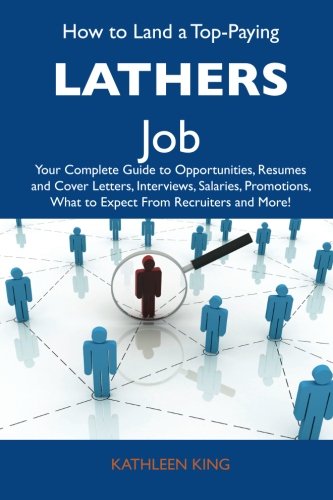 How to Land a Top-Paying Lathers Job: Your Complete Guide to Opportunities, Resumes and Cover Letters, Interviews, Salaries, Promotions, What to Expect From Recruiters and More (9781486121212) by King, Kathleen