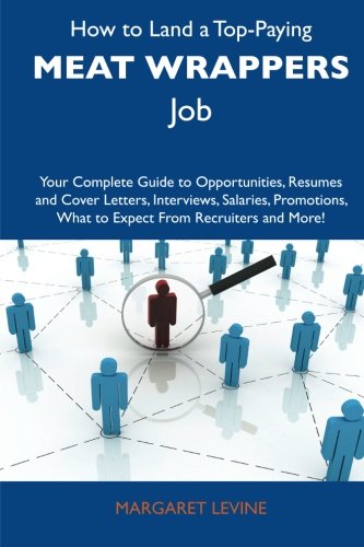 How to Land a Top-Paying Meat wrappers Job: Your Complete Guide to Opportunities, Resumes and Cover Letters, Interviews, Salaries, Promotions, What to Expect From Recruiters and More (9781486123827) by Levine, Margaret