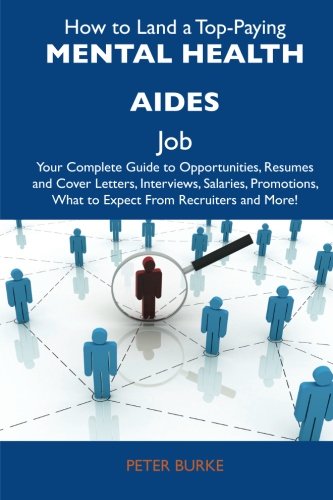 How to Land a Top-Paying Mental health aides Job: Your Complete Guide to Opportunities, Resumes and Cover Letters, Interviews, Salaries, Promotions, What to Expect From Recruiters and More (9781486124411) by Burke, Peter