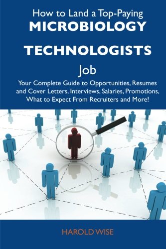 How to Land a Top-Paying Microbiology technologists Job: Your Complete Guide to Opportunities, Resumes and Cover Letters, Interviews, Salaries, Promotions, What to Expect From Recruiters and More (9781486124664) by Wise, Harold