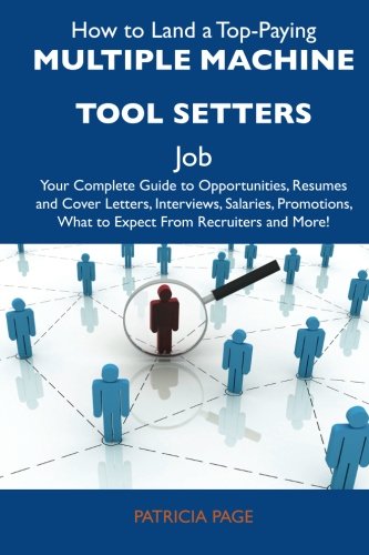 How to Land a Top-Paying Multiple machine tool setters Job: Your Complete Guide to Opportunities, Resumes and Cover Letters, Interviews, Salaries, Promotions, What to Expect From Recruiters and More (9781486125555) by Page, Patricia