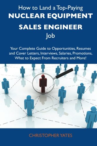 How to Land a Top-Paying Nuclear equipment sales engineer Job: Your Complete Guide to Opportunities, Resumes and Cover Letters, Interviews, Salaries, ... What to Expect From Recruiters and More (9781486126460) by Yates, Christopher