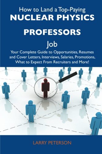 How to Land a Top-Paying Nuclear physics professors Job: Your Complete Guide to Opportunities, Resumes and Cover Letters, Interviews, Salaries, Promotions, What to Expect From Recruiters and More (9781486126507) by Peterson, Larry