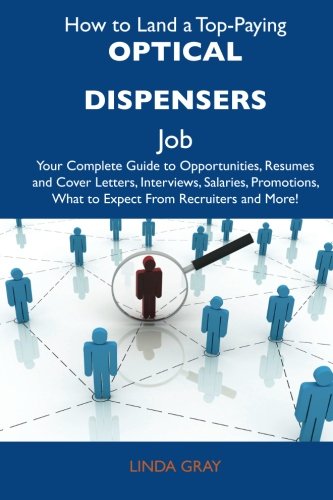 How to Land a Top-Paying Optical dispensers Job: Your Complete Guide to Opportunities, Resumes and Cover Letters, Interviews, Salaries, Promotions, What to Expect From Recruiters and More (9781486127375) by Gray, Linda