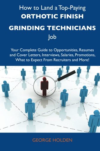 How to Land a Top-Paying Orthotic finish grinding technicians Job: Your Complete Guide to Opportunities, Resumes and Cover Letters, Interviews, ... What to Expect From Recruiters and More (9781486127795) by Holden, George