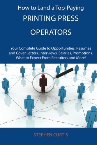 How to Land a Top-Paying Printing press operators Job: Your Complete Guide to Opportunities, Resumes and Cover Letters, Interviews, Salaries, Promotions, What to Expect From Recruiters and More (9781486130887) by Curtis, Stephen