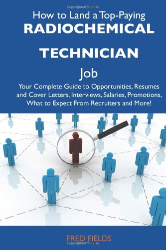 How to Land a Top-Paying Radiochemical technician Job: Your Complete Guide to Opportunities, Resumes and Cover Letters, Interviews, Salaries, Promotions, What to Expect From Recruiters and More (9781486132508) by Fields, Fred