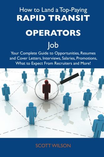 How to Land a Top-Paying Rapid transit operators Job: Your Complete Guide to Opportunities, Resumes and Cover Letters, Interviews, Salaries, Promotions, What to Expect From Recruiters and More (9781486132874) by Wilson, Scott