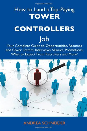 How to Land a Top-Paying Tower Controllers Job: Your Complete Guide to Opportunities, Resumes and Cover Letters, Interviews, Salaries, Promotions, What to Expect From Recruiters and More! (9781486139040) by Schneider, Andrea