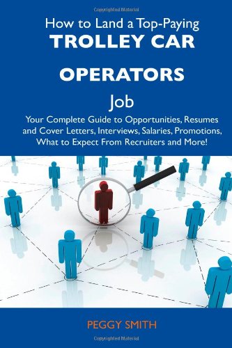 How to Land a Top-Paying Trolley Car Operators Job: Your Complete Guide to Opportunities, Resumes and Cover Letters, Interviews, Salaries, Promotions, What to Expect From Recruiters and More! (9781486139613) by Smith, Peggy