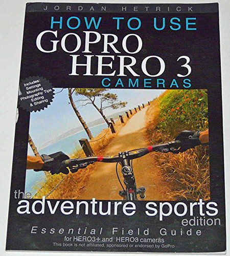 Stock image for How To Use GoPro Hero 3 Cameras: The Adventure Sports Edition: The Essential Field Guide For HERO 3+ And HERO 3 Cameras for sale by WorldofBooks
