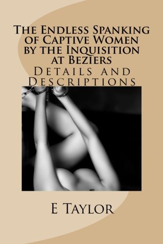 The Endless Spanking of Captive Women by the Inquisition at Beziers: Details and Descriptions (9781489514912) by Taylor, E