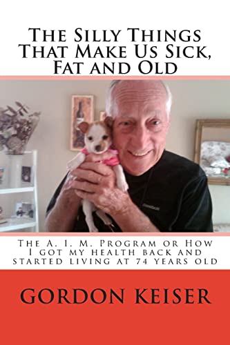 Imagen de archivo de The Silly Things That Make Us Sick, Fat and Old: The A. I. M. Program or How I got my health back and started living again at 74 years old (Activity Is Medicine Self Help) a la venta por Lucky's Textbooks