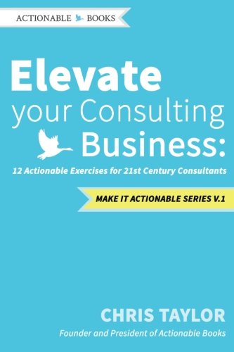 Elevate your Consulting Business: 12 Actionable Exercises for 21st Century Consultants (Make it Actionable Series) (9781490390369) by Taylor, Chris