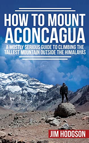 

How to Mount Aconcagua : A Mostly Serious Guide to Climbing the Tallest Mountain Outside the Himalayas