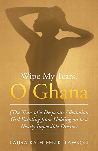 Beispielbild fr Wipe My Tears, O Ghana: The Tears of a Desperate Ghanaian Girl Fainting from Holding on to a Nearly Impossible Dream zum Verkauf von Lucky's Textbooks