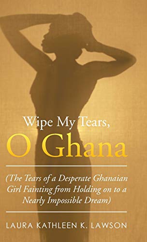 Beispielbild fr Wipe My Tears, O Ghana: The Tears of a Desperate Ghanaian Girl Fainting from Holding on to a Nearly Impossible Dream zum Verkauf von Lucky's Textbooks