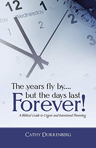 9781490842820: The years fly by . . . but the days last Forever!: A Biblical Guide to Urgent and Intentional Parenting