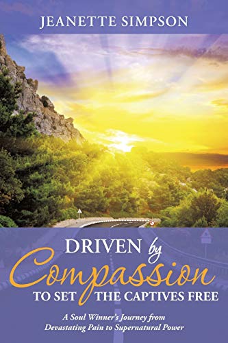 9781490876795: Driven by Compassion to Set the Captives Free: A Soul Winner's Journey from Devastating Pain to Supernatural Power