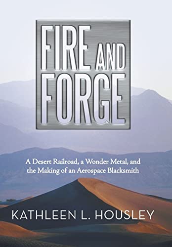 9781491707890: Fire and Forge: A Desert Railroad, a Wonder Metal, and the Making of an Aerospace Blacksmith
