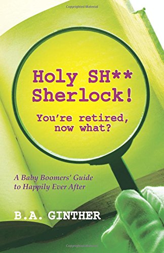 Stock image for Holy SH** Sherlock! You're retired, now what?: A Baby Boomers' Guide to Happily Ever After for sale by HPB Inc.