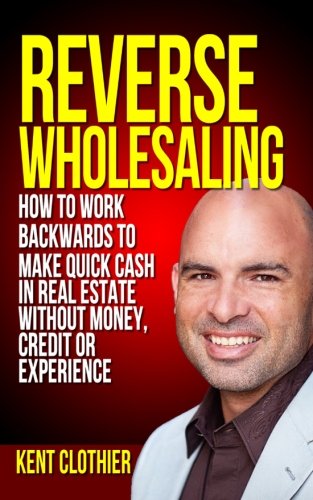 Imagen de archivo de Reverse Wholesaling: How To Work Backwards To Make Quick Cash In Real Estate. Without Money, Credit Or Experience a la venta por -OnTimeBooks-