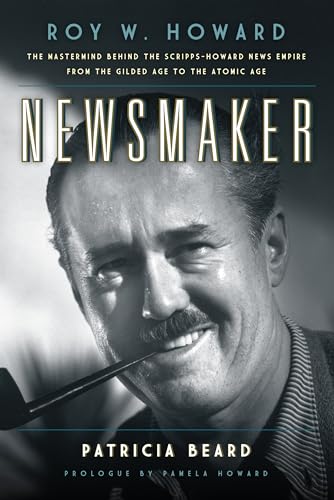 9781493017539: Newsmaker: Roy W. Howard, the Mastermind Behind the Scripps-Howard News Empire From the Gilded Age to the Atomic Age