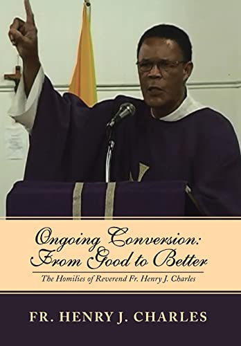 9781493158829: Ongoing Conversion from Good to Better: From Good to Better: The Homilies of Reverend Fr. Henry J. Charles