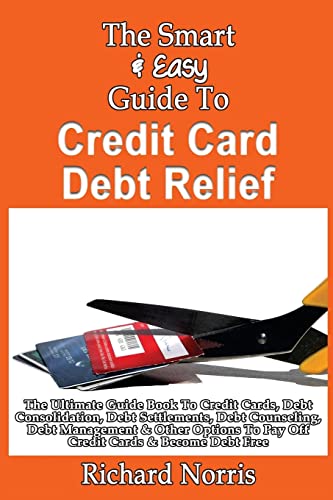 Stock image for The Smart Easy Guide To Credit Card Debt Relief: The Ultimate Guide Book To Credit Cards, Debt Consolidation, Debt Settlements, Debt Counseling, . To Pay Off Credit Cards Become Debt Free for sale by Blue Vase Books