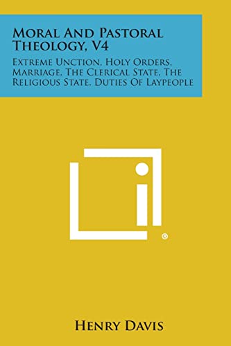 9781494103361: Moral and Pastoral Theology, V4: Extreme Unction, Holy Orders, Marriage, the Clerical State, the Religious State, Duties of Laypeople