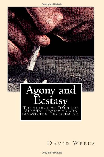Agony and Ecstasy: The trauma of Drug and Alcohol Addiction and devastating Bereavement. - David Weeks