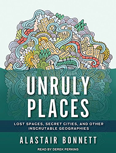 Imagen de archivo de Unruly Places: Lost Spaces, Secret Cities, and Other Inscrutable Geographies a la venta por Bookmans