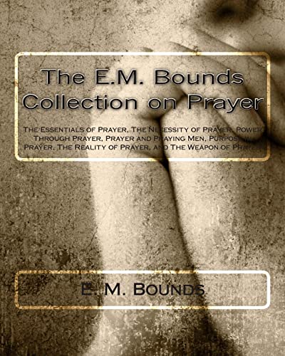 Stock image for The E.M. Bounds Collection on Prayer: The Essentials of Prayer, The Necessity of Prayer, Power Through Prayer, Prayer and Praying Men, Purpose in . Reality of Prayer, and The Weapon of Prayer for sale by SecondSale