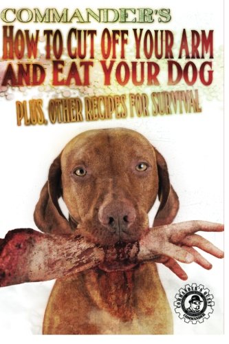 Beispielbild fr Commander's How to Cut Off Your Arm and Eat Your Dog: Plus, Other Recipes for Survival zum Verkauf von Irish Booksellers