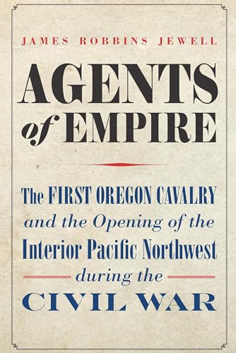 

Agents of Empire : The First Oregon Cavalry and the Opening of the Interior Pacific Northwest During the Civil War