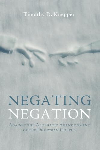 9781498216906: Negating Negation: Against the Apophatic Abandonment of the Dionysian Corpus