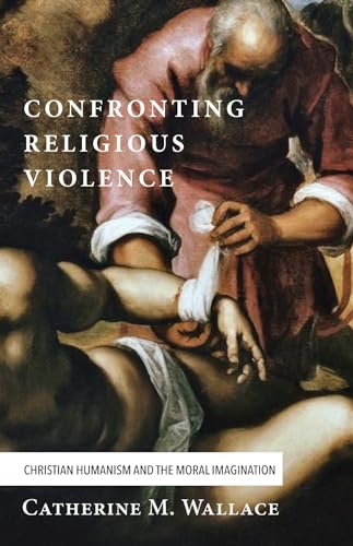 Stock image for Confronting Religious Violence: Christian Humanism and the Moral Imagination (Confronting Fundamentalism) for sale by Open Books