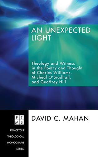 9781498250948: An Unexpected Light: Theology and Witness in the Poetry and Thought of Charles Williams, Micheal O'Siadhail, and Geoffrey Hill: 103 (Princeton Theological Monograph)